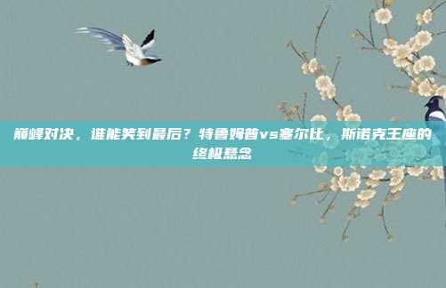巅峰对决，谁能笑到最后？特鲁姆普vs塞尔比，斯诺克王座的终极悬念