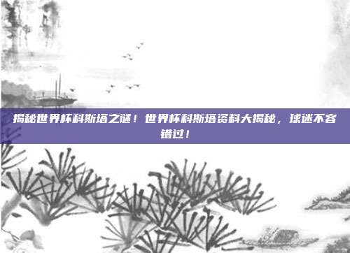 揭秘世界杯科斯塔之谜！世界杯科斯塔资料大揭秘，球迷不容错过！
