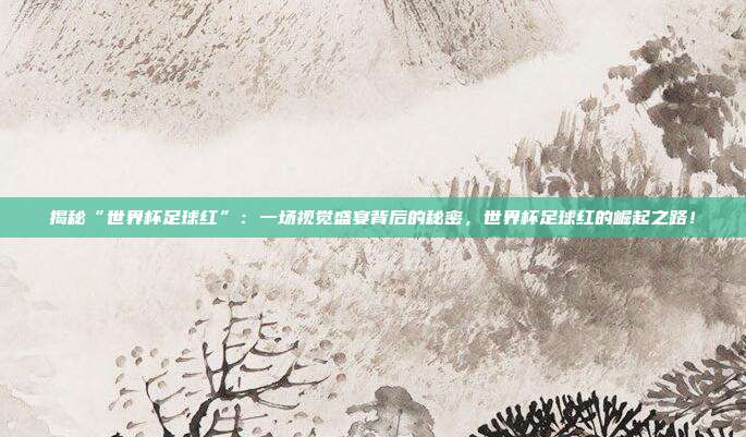 揭秘“世界杯足球红”：一场视觉盛宴背后的秘密，世界杯足球红的崛起之路！