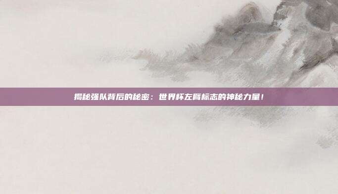 揭秘强队背后的秘密：世界杯左臂标志的神秘力量！