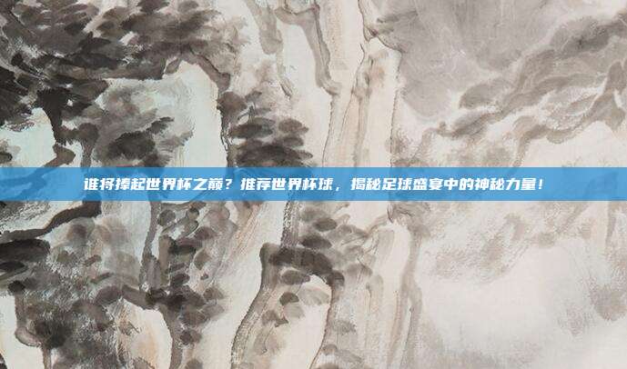 谁将捧起世界杯之巅？推荐世界杯球，揭秘足球盛宴中的神秘力量！