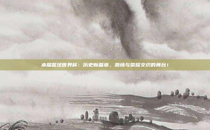 本届篮球世界杯：历史新篇章，激情与荣耀交织的舞台！