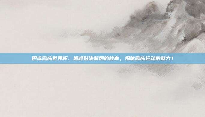 巴库蹦床世界杯：巅峰对决背后的故事，揭秘蹦床运动的魅力！