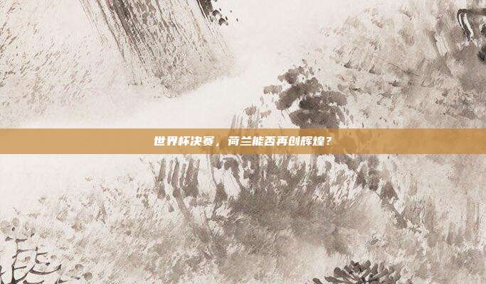 世界杯决赛，荷兰能否再创辉煌？