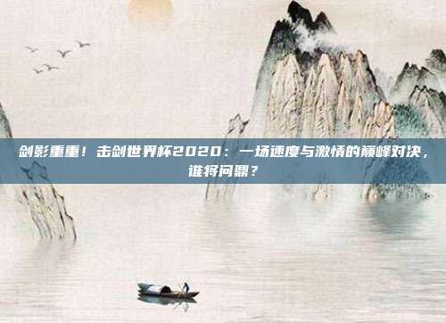 剑影重重！击剑世界杯2020：一场速度与激情的巅峰对决，谁将问鼎？