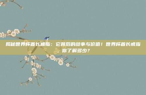 揭秘世界杯酋长戒指：它背后的故事与价值！世界杯酋长戒指，你了解多少？