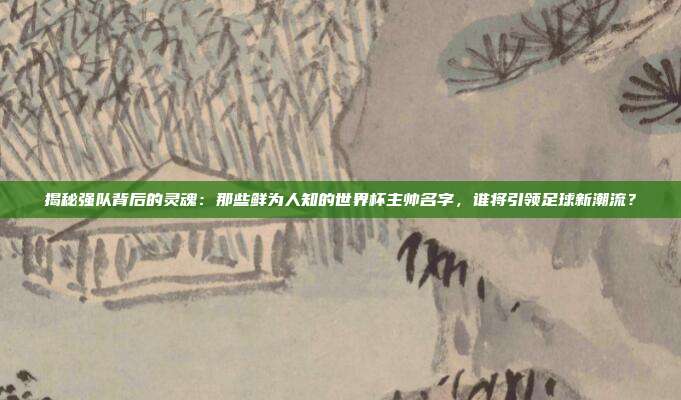 揭秘强队背后的灵魂：那些鲜为人知的世界杯主帅名字，谁将引领足球新潮流？