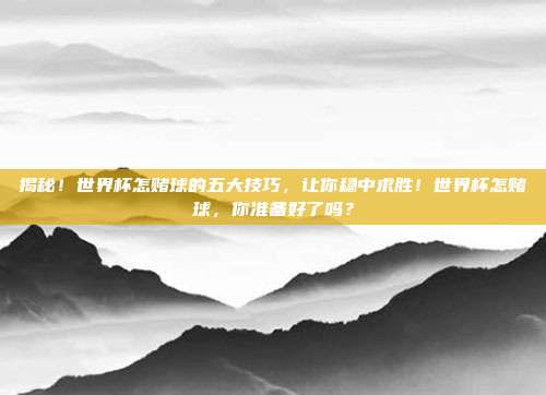 揭秘！世界杯怎赌球的五大技巧，让你稳中求胜！世界杯怎赌球，你准备好了吗？