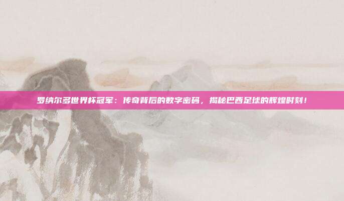 罗纳尔多世界杯冠军：传奇背后的数字密码，揭秘巴西足球的辉煌时刻！
