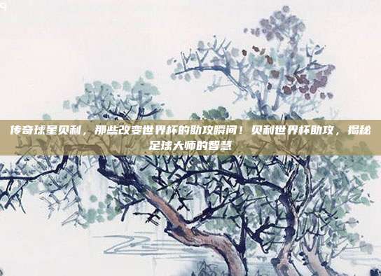 传奇球星贝利，那些改变世界杯的助攻瞬间！贝利世界杯助攻，揭秘足球大师的智慧