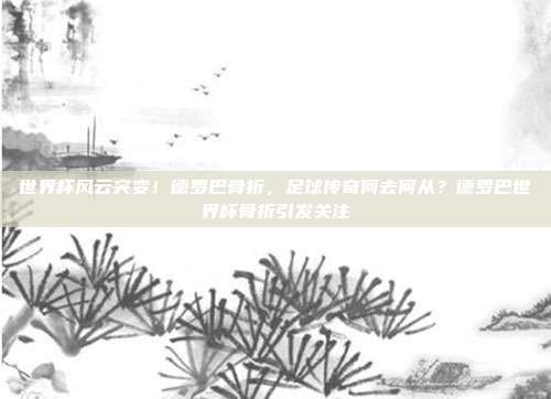 世界杯风云突变！德罗巴骨折，足球传奇何去何从？德罗巴世界杯骨折引发关注