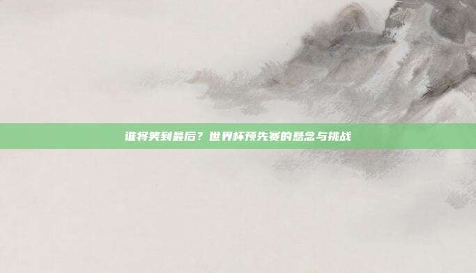 谁将笑到最后？世界杯预先赛的悬念与挑战