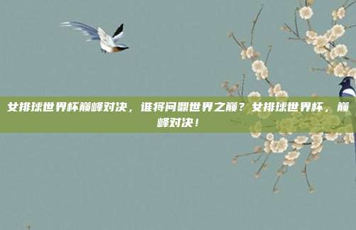 女排球世界杯巅峰对决，谁将问鼎世界之巅？女排球世界杯，巅峰对决！