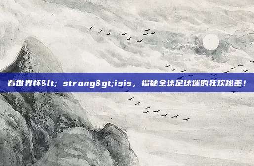看世界杯< strong>isis，揭秘全球足球迷的狂欢秘密！