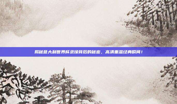 揭秘意大利世界杯录像背后的秘密，高清重温经典瞬间！