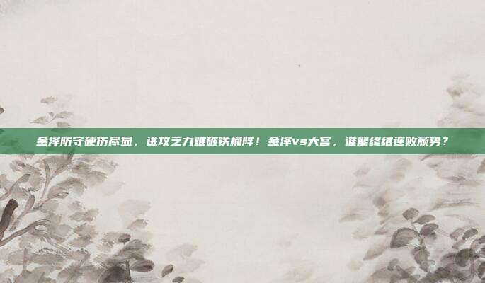 金泽防守硬伤尽显，进攻乏力难破铁桶阵！金泽vs大宫，谁能终结连败颓势？