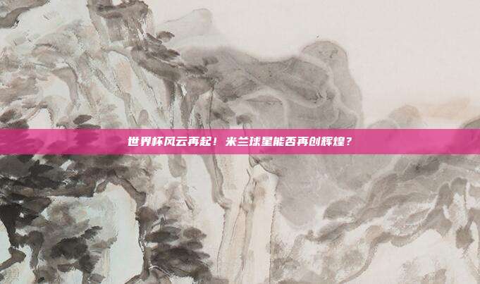 世界杯风云再起！米兰球星能否再创辉煌？