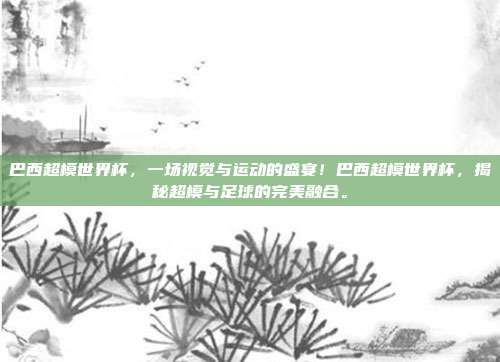 巴西超模世界杯，一场视觉与运动的盛宴！巴西超模世界杯，揭秘超模与足球的完美融合。
