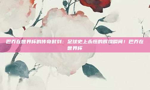 巴乔在世界杯的传奇时刻：足球史上永恒的辉煌瞬间！巴乔在世界杯