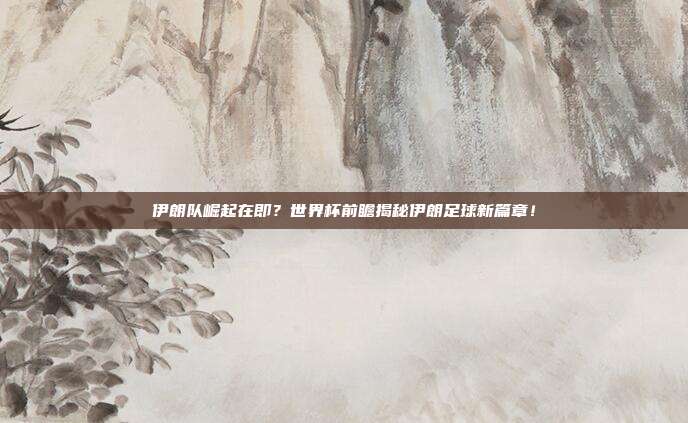 伊朗队崛起在即？世界杯前瞻揭秘伊朗足球新篇章！
