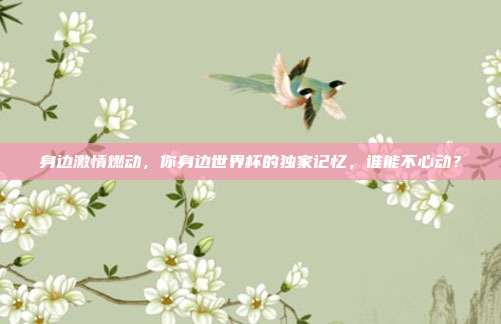 身边激情燃动，你身边世界杯的独家记忆，谁能不心动？