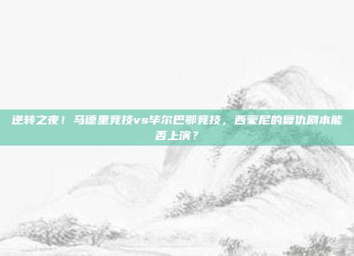 逆转之夜！马德里竞技vs毕尔巴鄂竞技，西蒙尼的复仇剧本能否上演？