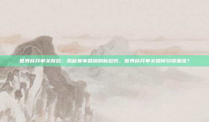 世界杯开单关背后：揭秘赛事营销的新趋势，世界杯开单关如何引领潮流？