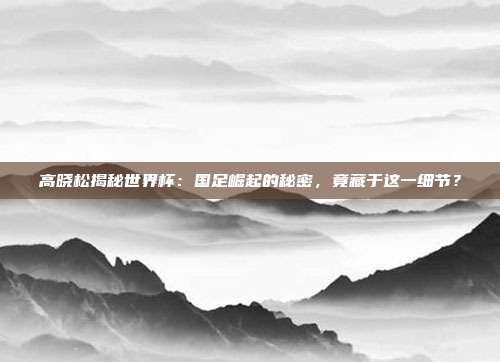高晓松揭秘世界杯：国足崛起的秘密，竟藏于这一细节？