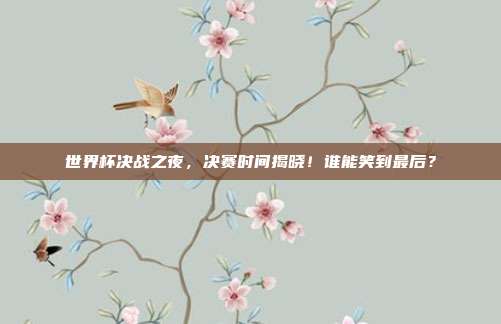 世界杯决战之夜，决赛时间揭晓！谁能笑到最后？