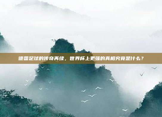 德国足球的传奇再续，世界杯上更强的真相究竟是什么？