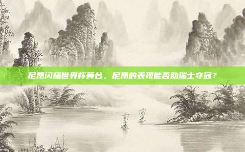 尼昂闪耀世界杯舞台，尼昂的表现能否助瑞士夺冠？