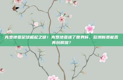 克罗地亚足球崛起之谜！克罗地亚进了世界杯，欧洲新贵能否再创辉煌？
