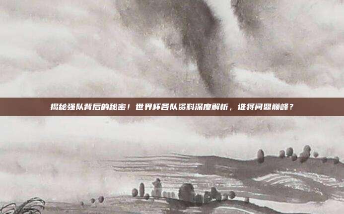 揭秘强队背后的秘密！世界杯各队资料深度解析，谁将问鼎巅峰？