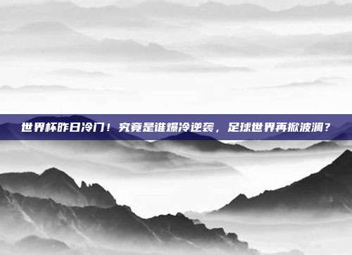 世界杯昨日冷门！究竟是谁爆冷逆袭，足球世界再掀波澜？