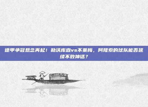 德甲争冠悬念再起！勒沃库森vs不莱梅，阿隆索的球队能否延续不败神话？
