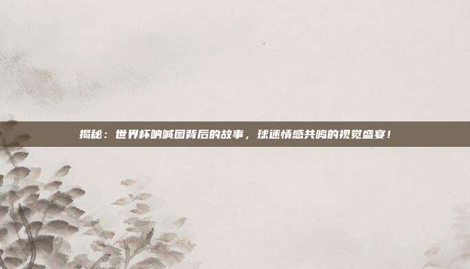 揭秘：世界杯呐喊图背后的故事，球迷情感共鸣的视觉盛宴！