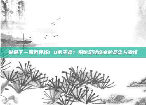 谁是下一届世界杯1 0的王者？揭秘足球盛宴的悬念与激情