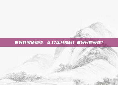 世界杯激情燃烧，6.17比分揭晓！谁将问鼎巅峰？