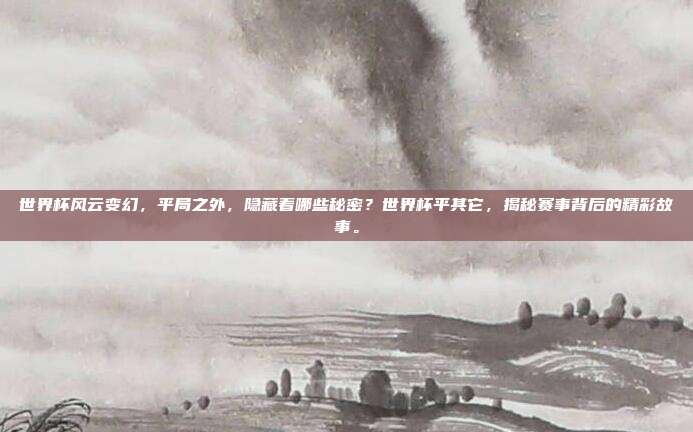 世界杯风云变幻，平局之外，隐藏着哪些秘密？世界杯平其它，揭秘赛事背后的精彩故事。