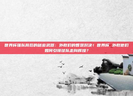 世界杯强队背后的秘密武器：外教们的智慧对决！世界杯 外教他们如何引领球队走向辉煌？