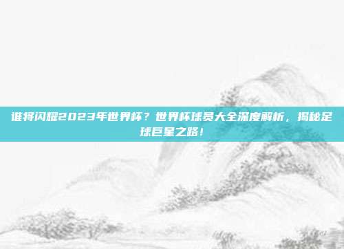 谁将闪耀2023年世界杯？世界杯球员大全深度解析，揭秘足球巨星之路！