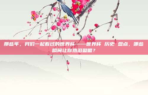 那些年，我们一起看过的世界杯——世界杯 历史 盘点，哪些瞬间让你热泪盈眶？