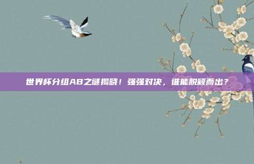 世界杯分组AB之谜揭晓！强强对决，谁能脱颖而出？