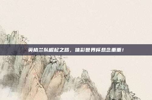 英格兰队崛起之路，体彩世界杯悬念重重！