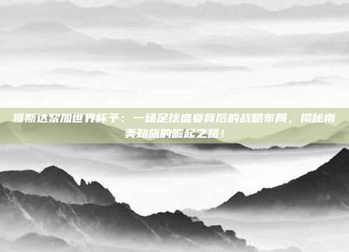 哥斯达黎加世界杯予：一场足球盛宴背后的战略布局，揭秘南美劲旅的崛起之路！