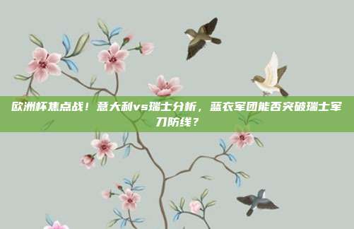 欧洲杯焦点战！意大利vs瑞士分析，蓝衣军团能否突破瑞士军刀防线？