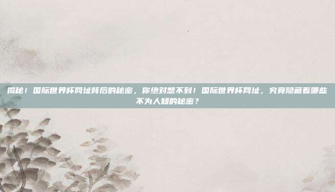 揭秘！国际世界杯网址背后的秘密，你绝对想不到！国际世界杯网址，究竟隐藏着哪些不为人知的秘密？