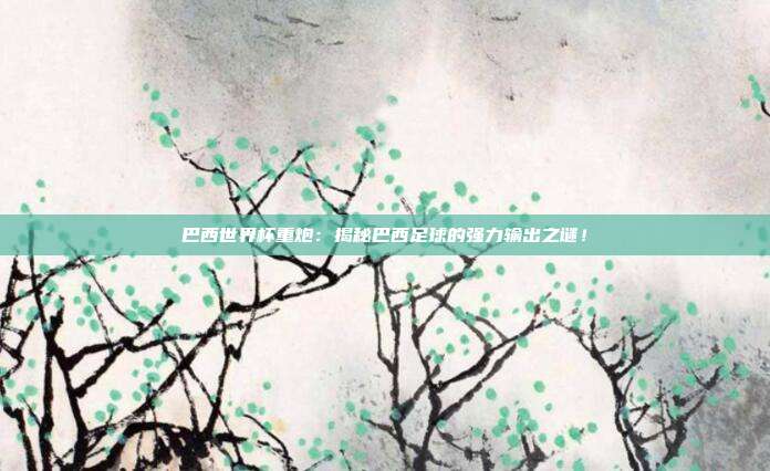巴西世界杯重炮：揭秘巴西足球的强力输出之谜！