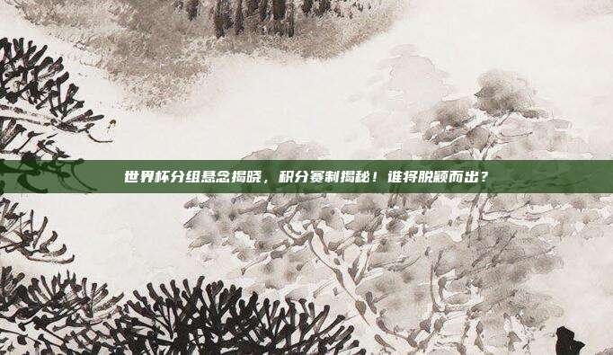 世界杯分组悬念揭晓，积分赛制揭秘！谁将脱颖而出？