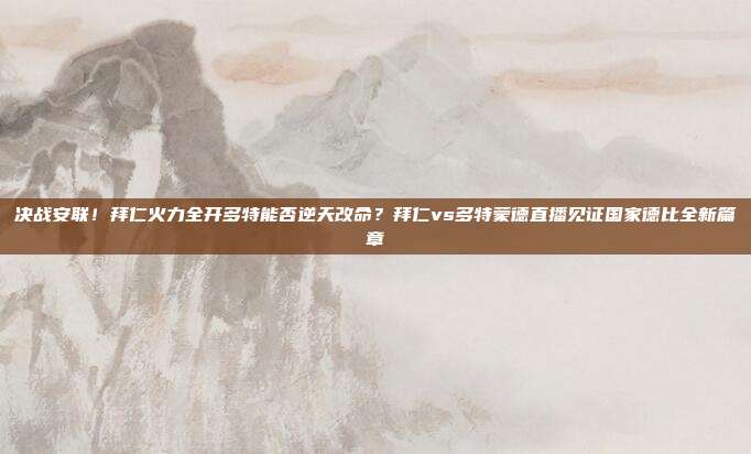 决战安联！拜仁火力全开多特能否逆天改命？拜仁vs多特蒙德直播见证国家德比全新篇章